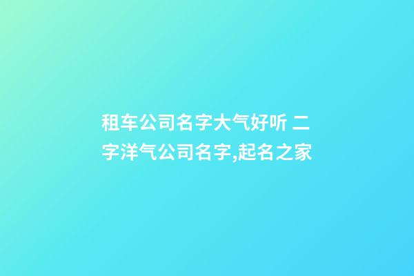 租车公司名字大气好听 二字洋气公司名字,起名之家-第1张-公司起名-玄机派